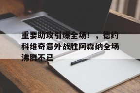 爱游戏官方网站包含重要助攻引爆全场！，德约科维奇意外战胜阿森纳全场沸腾不已的词条